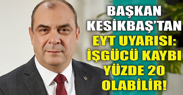 Başkan Kesikbaş'tan EYT uyarısı: İşgücü kaybı yüzde 20 olabilir!
