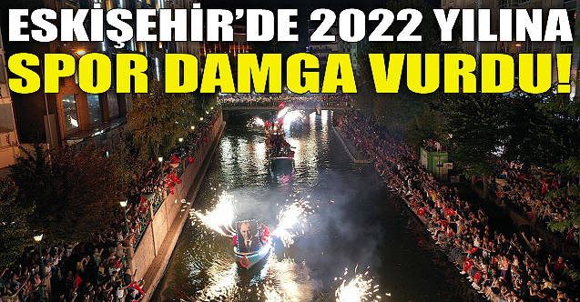 Eskişehir'de 2022 yılına spor damga vurdu!