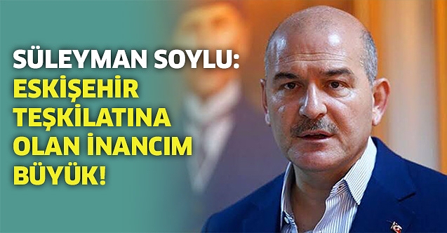 Süleyman Soylu: Eskişehir Teşkilatına olan inancım büyük!