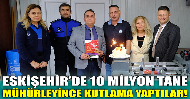 Eskişehir'de 10 milyon tane mühürleyince kutlama yaptılar!