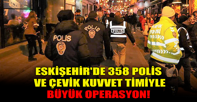 Eskişehir'de 358 polis ve Çevik Kuvvet Timiyle büyük operasyon!