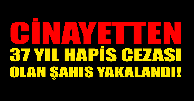 Eskişehir'de cinayetten 37 yıl cezası olan şahıs yakalandı!