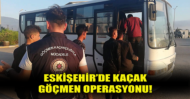Eskişehir'de kaçak göçmen operasyonu!