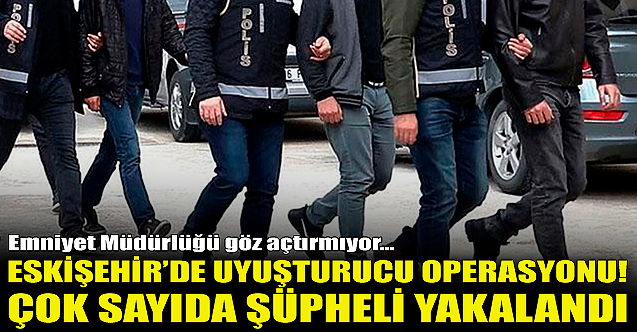 Eskişehir'de uyuşturucu operasyonu! Çok sayıda şüpheli yakalandı