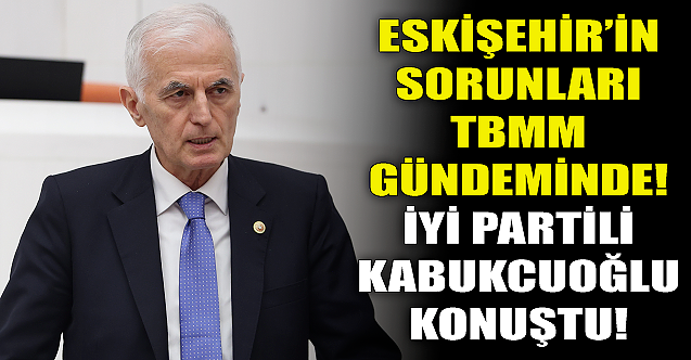 Eskişehir'in sorunları TBMM gündeminde!