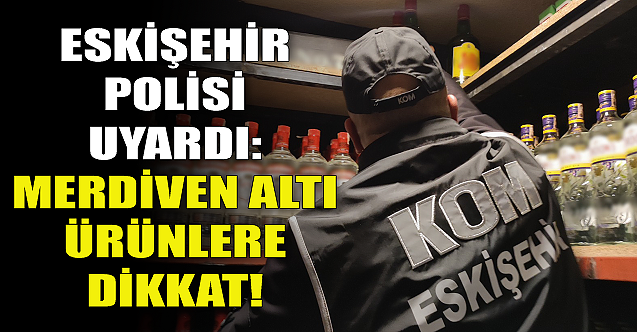 Eskişehir polisi yeni yıl öncesi uyardı: Merdiven altı ürünlere dikkat!