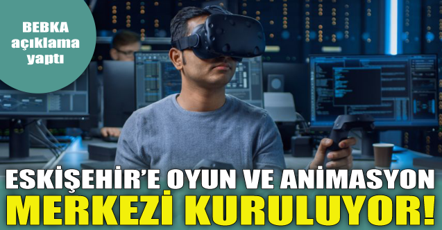 Eskişehir'e oyun ve animasyon merkezi kuruluyor!