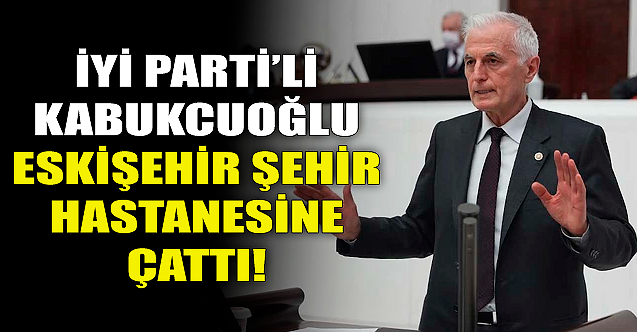 İYİ Parti'li Kabukcuoğlu Şehir Hastanesi'ne çattı!
