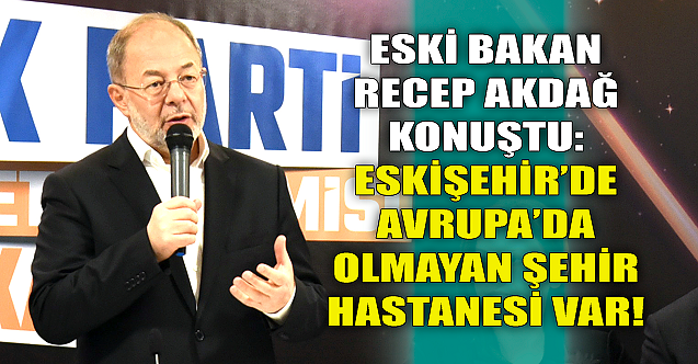 Recep Akdağ: Eskişehir'de Avrupa'da olmayan Şehir Hastanesi var!