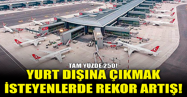 Yurt dışına çıkmak isteyenlerde rekor artış: tam yüzde 250!
