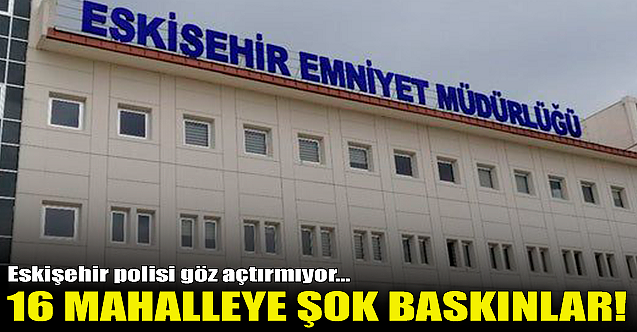 Eskişehir'de 16 ayrı mahalleye şok baskınlar!