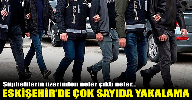 Eskişehir'de çok sayıda yakalama!