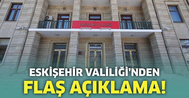 Eskişehir Valiliği'nden flaş açıklama!
