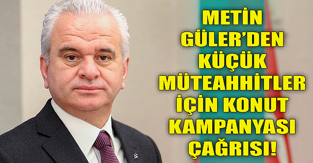 Metin Güler'den küçük müteahhitler için konut kampanyası çağrısı!