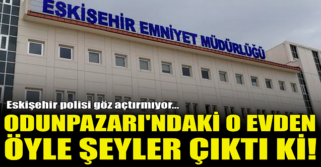Odunpazarı'ndaki o evden öyle şeyler çıktı ki!