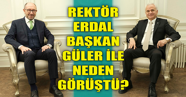 Rektör Erdal Başkan Güler ile neden görüştü?