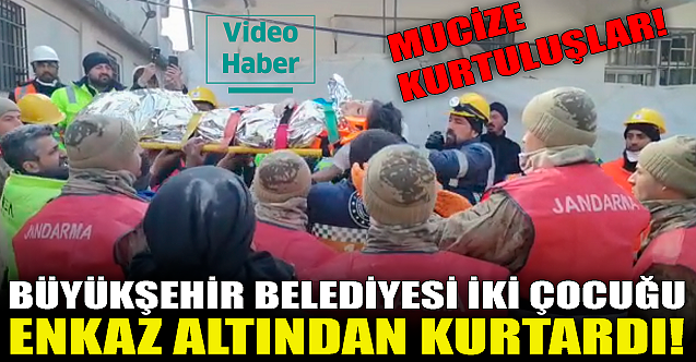 Büyükşehir Belediyesi iki çocuğu enkazdan çıkardı! Mucize kurtuluşlar