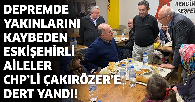 Depremde yakınlarını kaybeden Eskişehirli aileler CHP’li Çakırözer’e dert yandı!