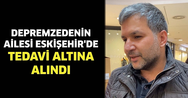 Depremzedenin ailesi Eskişehir'de tedavi altına alındı