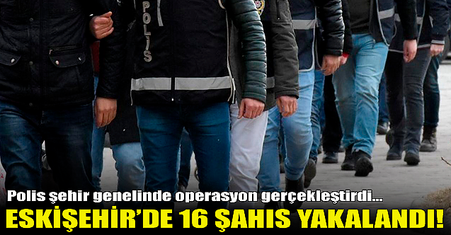 Eskişehir'de araması olan 16 şahıs yakalandı!