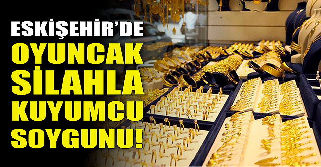 Eskişehir'de oyuncak silahla kuyumcu soygunu!