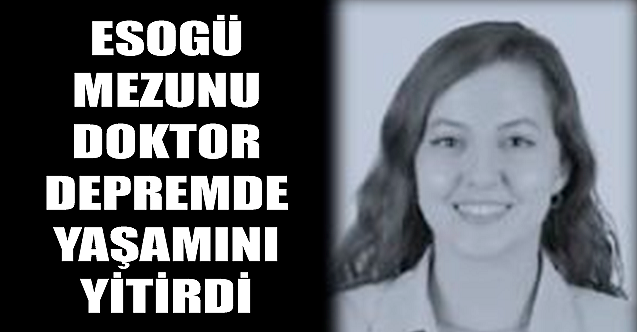 ESOGÜ mezunu doktor depremde yaşamını yitirdi