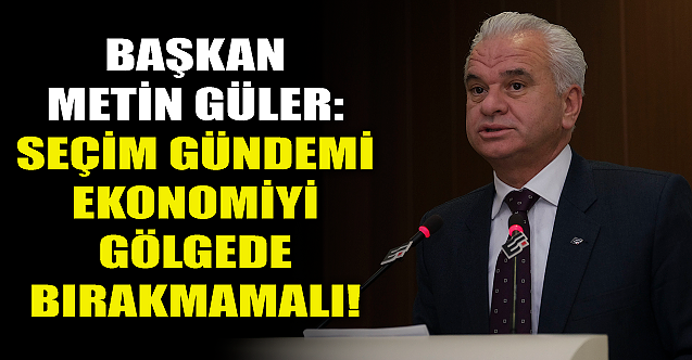 Metin Güler: Seçim gündemi ekonomiyi gölgede bırakmamalı!