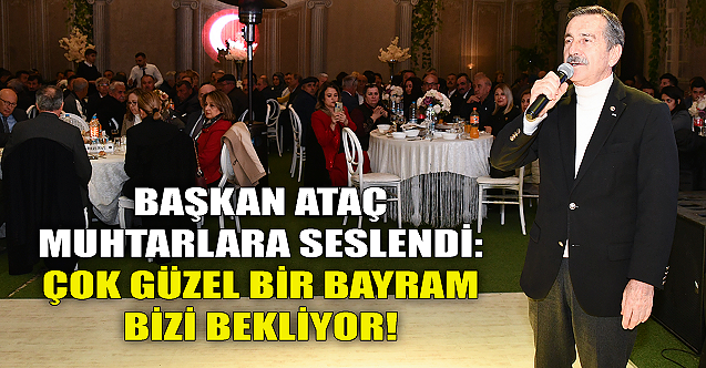 Başkan Ataç muhtarlara seslendi: Çok güzel bir bayram bizi bekliyor!