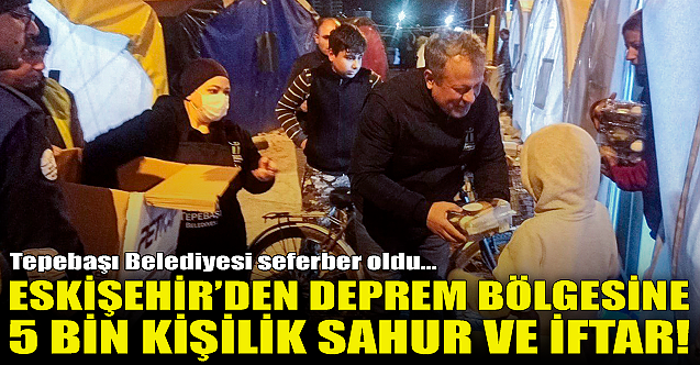Eskişehir'den deprem bölgesine 5 bin kişilik sahur ve iftar!