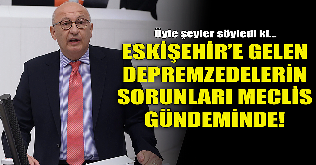 Eskişehir'e gelen depremzedelerin sorunları TBMM gündeminde!