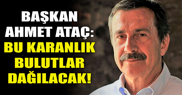 Başkan Ahmet Ataç: Bu karanlık bulutlar dağılacak!