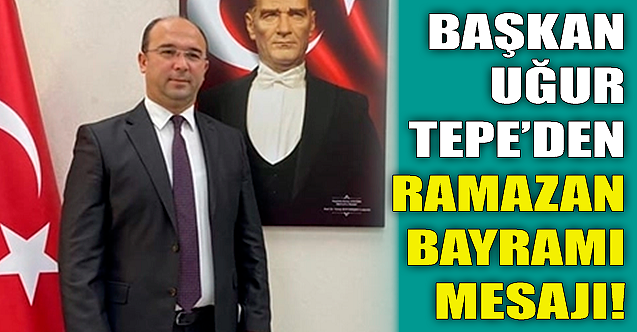 Başkan Uğur Tepe'den Ramazan Bayramı mesajı