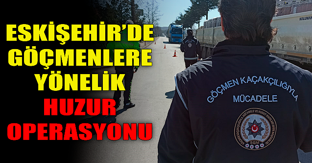 Eskişehir'de göçmenlere yönelik huzur operasyonları!