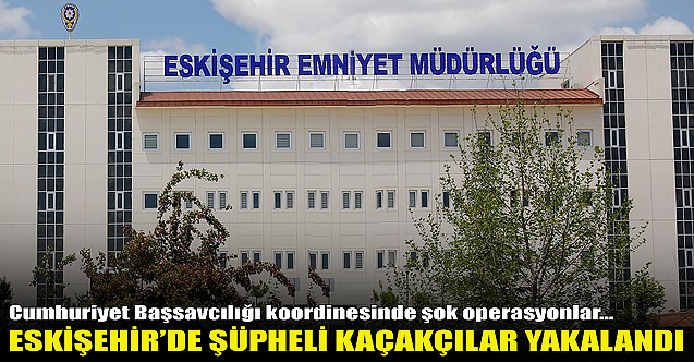 Eskişehir'de şüpheli kaçakçılar yakalandı!
