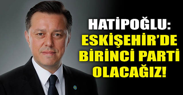 Nebi Hatipoğlu: Eskişehir'de birinci parti olacağız!