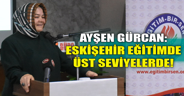 Ayşen Gürcan: Eskişehir eğitimde üst seviyelerde!