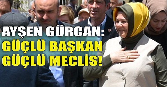 Ayşen Gürcan: Güçlü başkan güçlü meclis!