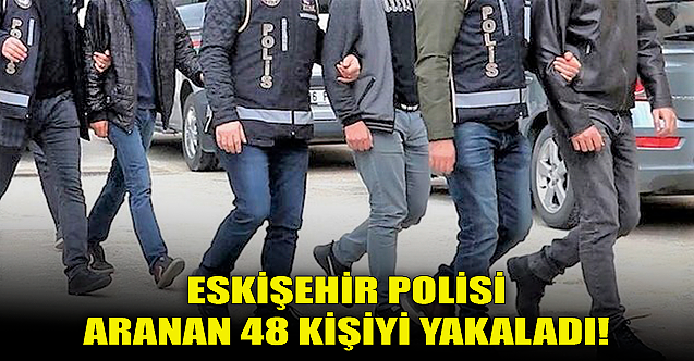 Eskişehir polisi aranan 48 kişiyi yakaladı!