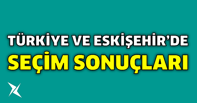 Türkiye ve Eskişehir'de seçim sonuçları