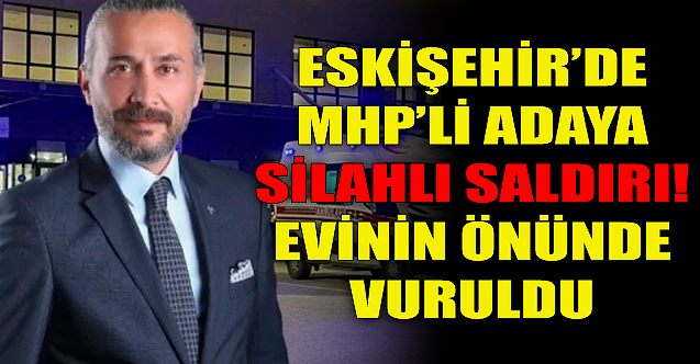 Eskişehir'de MHP'li adaya silahlı saldırı!