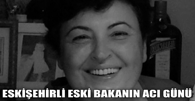 Eskişehirli eski bakanın acı günü
