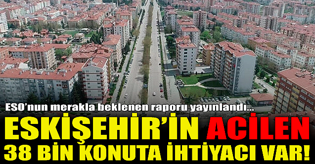 Eskişehir'in acilen 38 bin konuta ihtiyacı var!