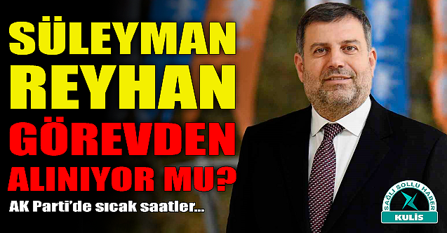 Süleyman Reyhan görevden alınıyor mu?