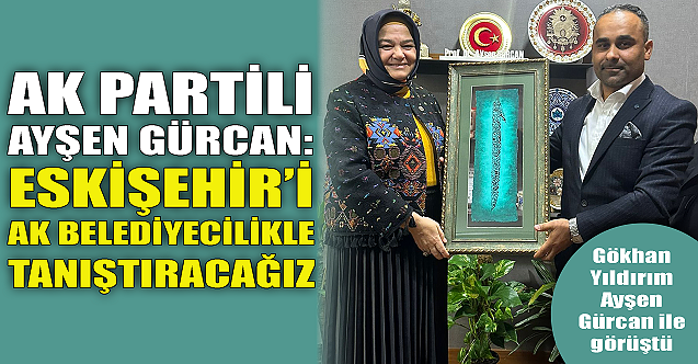 AK Partili Ayşen Gürcan: Eskişehir'i de AK belediyecilikle tanıştıracağız!