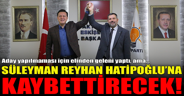 Süleyman Reyhan Hatipoğlu’na kaybettirecek!