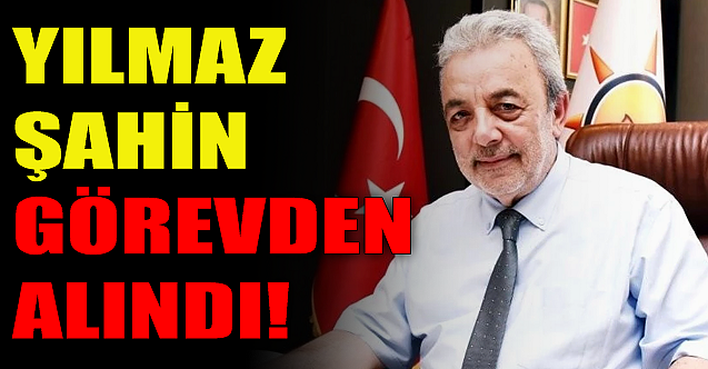 Yılmaz Şahin görevden alındı!