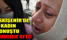 Eskişehir'de o kadın konuştu: Yumruk attı!