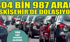 304 bin 987 araç Eskişehir'de dolaşıyor!