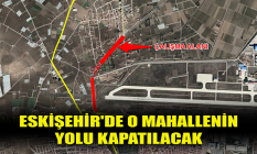 Eskişehir'de o mahallenin yolu kapatılacak