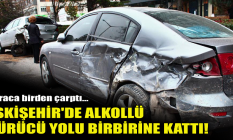 Eskişehir'de alkollü sürücü yolu birbirine kattı